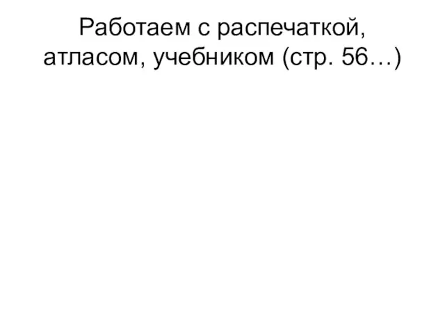 Работаем с распечаткой, атласом, учебником (стр. 56…)