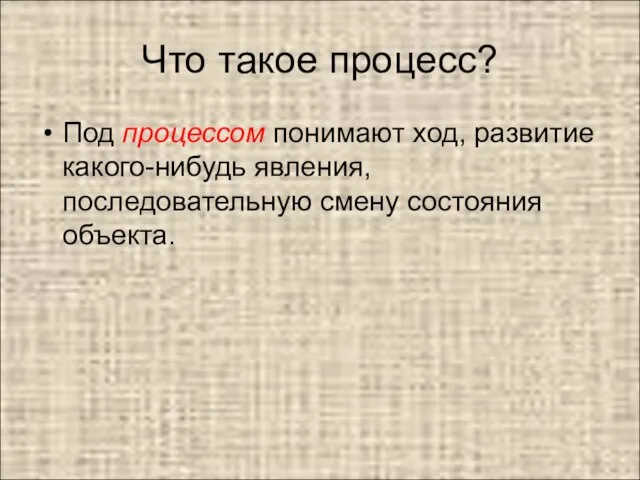 Что такое процесс? Под процессом понимают ход, развитие какого-нибудь явления, последовательную смену состояния объекта.