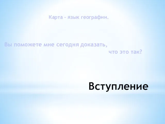 Вступление Карта – язык географии. Вы поможете мне сегодня доказать, что это так?