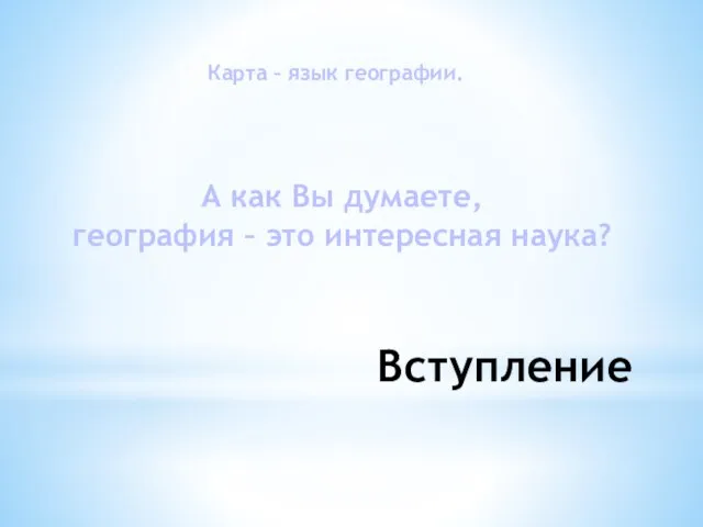 Вступление Карта – язык географии. А как Вы думаете, география – это интересная наука?