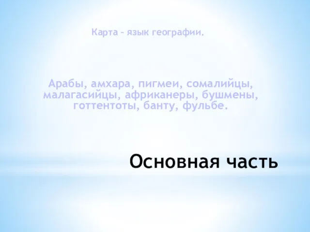 Основная часть Карта – язык географии. Арабы, амхара, пигмеи, сомалийцы, малагасийцы, африканеры, бушмены, готтентоты, банту, фульбе.