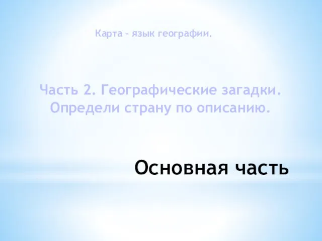 Основная часть Карта – язык географии. Часть 2. Географические загадки. Определи страну по описанию.