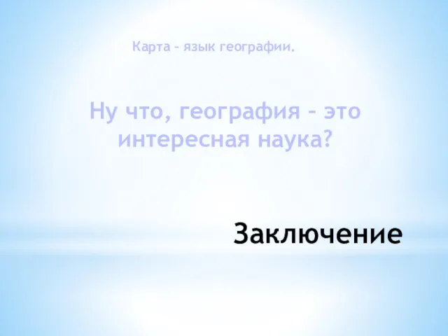 Заключение Карта – язык географии. Ну что, география – это интересная наука?