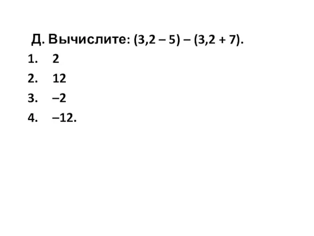 Д. Вычислите: (3,2 – 5) – (3,2 + 7). 2 12 –2 –12.