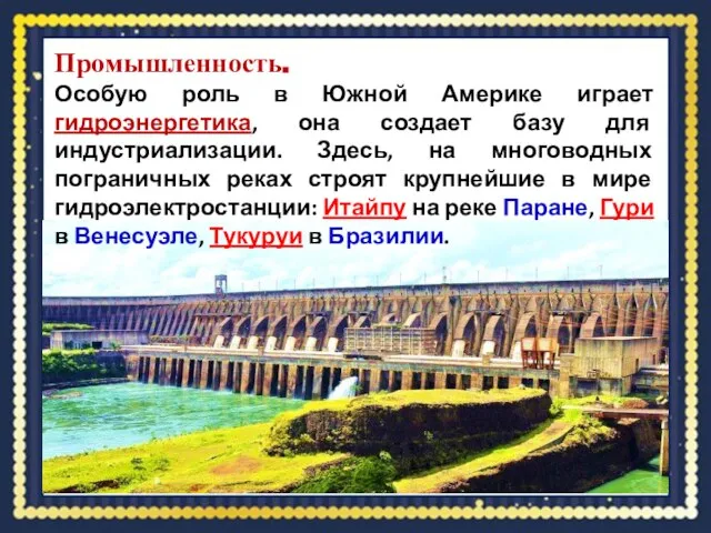 Промышленность. Особую роль в Южной Америке играет гидроэнергетика, она создает базу для