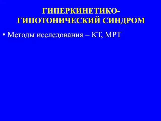 ГИПЕРКИНЕТИКО-ГИПОТОНИЧЕСКИЙ СИНДРОМ Методы исследования – КТ, МРТ