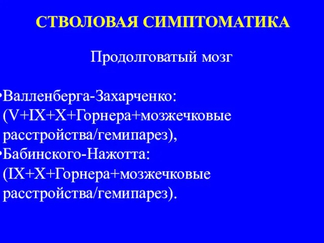 СТВОЛОВАЯ СИМПТОМАТИКА Продолговатый мозг Валленберга-Захарченко: (V+IX+X+Горнера+мозжечковые расстройства/гемипарез), Бабинского-Нажотта: (IX+X+Горнера+мозжечковые расстройства/гемипарез).