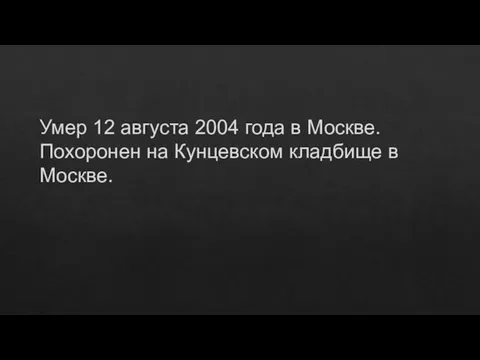 Умер 12 августа 2004 года в Москве. Похоронен на Кунцевском кладбище в Москве.