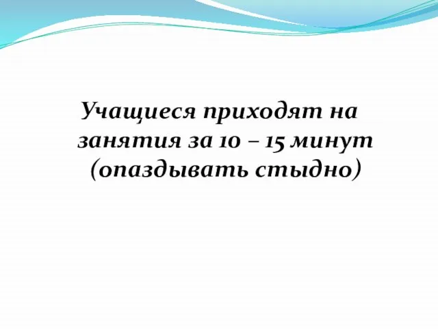 Учащиеся приходят на занятия за 10 – 15 минут (опаздывать стыдно)