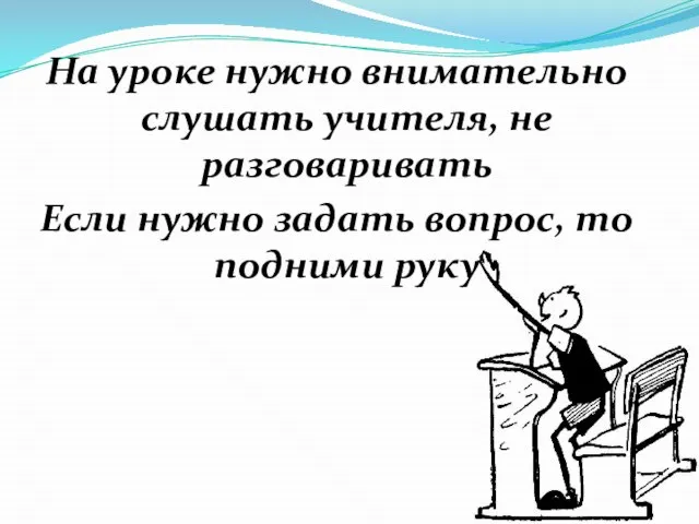 На уроке нужно внимательно слушать учителя, не разговаривать Если нужно задать вопрос, то подними руку