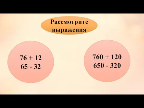 Рассмотрите выражения 76 + 12 65 - 32 760 + 120 650 - 320