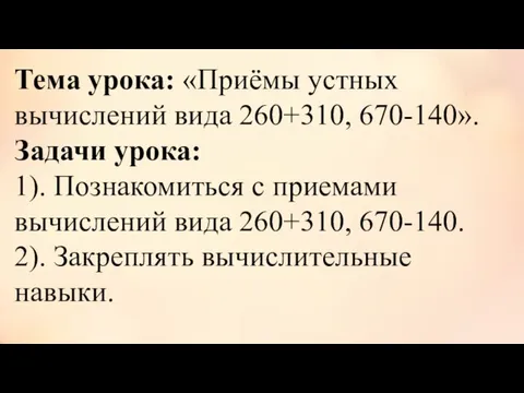 Тема урока: «Приёмы устных вычислений вида 260+310, 670-140». Задачи урока: 1). Познакомиться