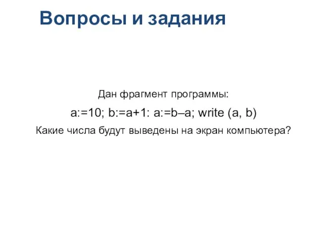 Вопросы и задания Дан фрагмент программы: a:=10; b:=a+1: a:=b–a; write (a, b)