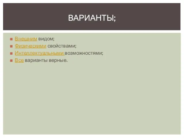 Внешним видом; Физическими свойствами; Интеллектуальными возможностями; Все варианты верные. ВАРИАНТЫ;