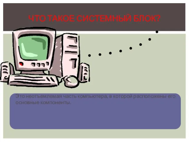 Это неотъемлемая часть компьютера, в которой расположены его основные компоненты. ЧТО ТАКОЕ СИСТЕМНЫЙ БЛОК?