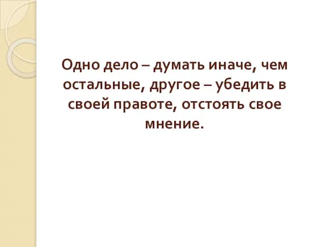 Одно дело – думать иначе, чем остальные, другое – убедить в своей правоте, отстоять свое мнение.