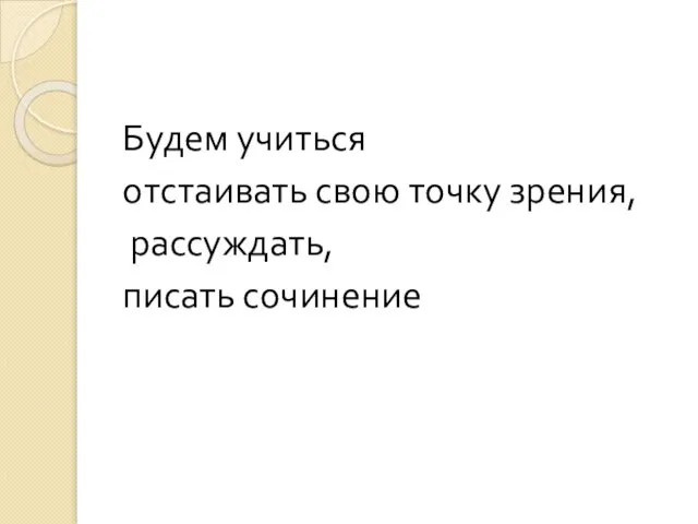 Будем учиться отстаивать свою точку зрения, рассуждать, писать сочинение