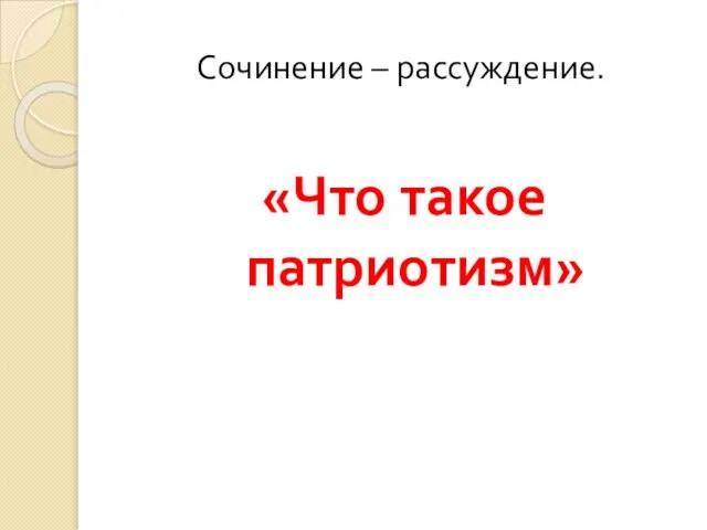 Сочинение – рассуждение. «Что такое патриотизм»