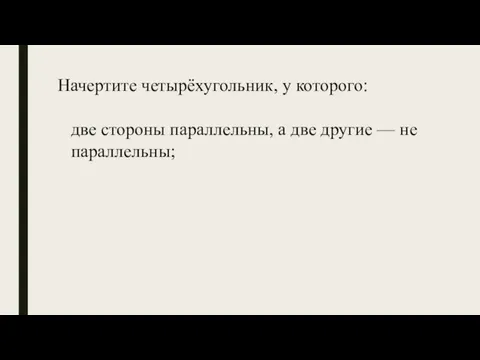 Начертите четырёхугольник, у которого: две стороны параллельны, а две другие — не параллельны; противоположные стороны параллельны.