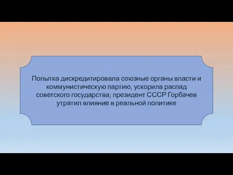 Попытка дискредитировала союзные органы власти и коммунистическую партию, ускорила распад советского государства;