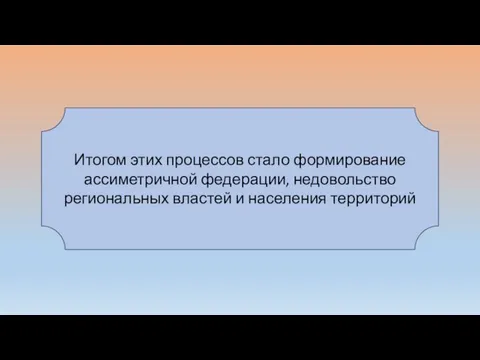 Итогом этих процессов стало формирование ассиметричной федерации, недовольство региональных властей и населения территорий