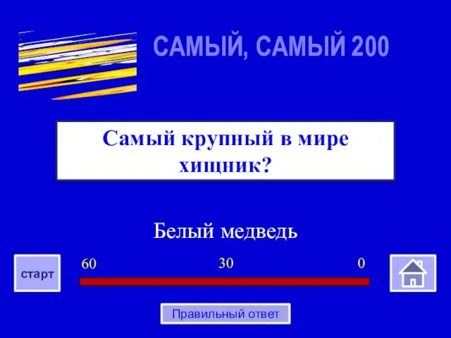 Белый медведь Самый крупный в мире хищник? САМЫЙ, САМЫЙ 200 0 30 60 старт Правильный ответ