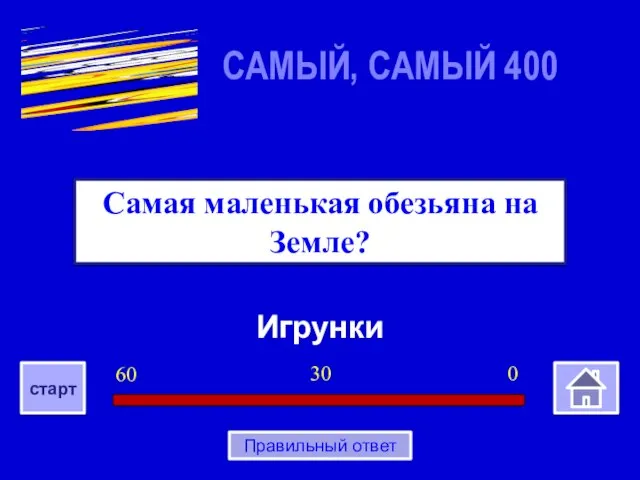 Игрунки Самая маленькая обезьяна на Земле? САМЫЙ, САМЫЙ 400 0 30 60 старт Правильный ответ