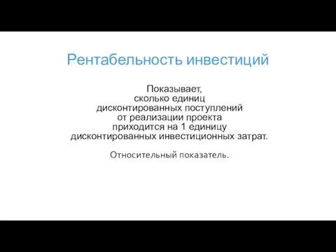 Рентабельность инвестиций Показывает, сколько единиц дисконтированных поступлений от реализации проекта приходится на