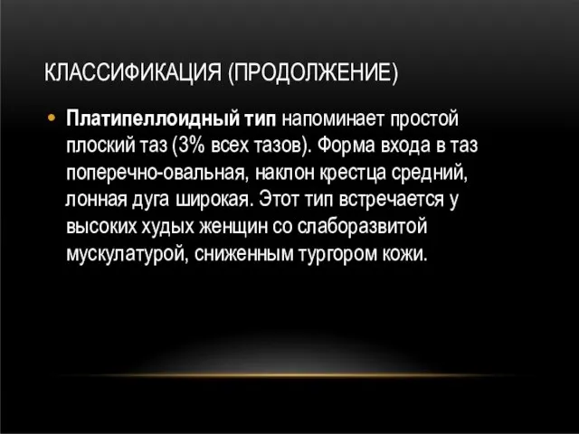 КЛАССИФИКАЦИЯ (ПРОДОЛЖЕНИЕ) Платипеллоидный тип напоминает простой плоский таз (3% всех тазов). Форма