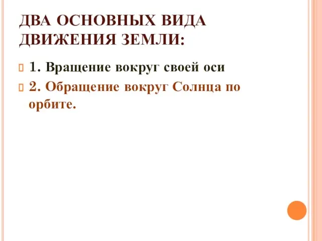 ДВА ОСНОВНЫХ ВИДА ДВИЖЕНИЯ ЗЕМЛИ: 1. Вращение вокруг своей оси 2. Обращение вокруг Солнца по орбите.