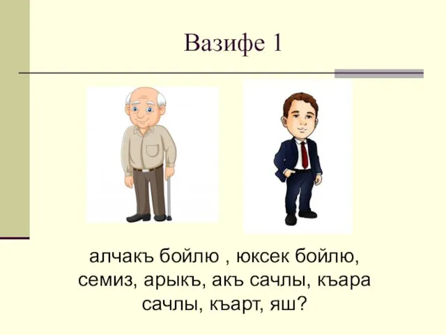 Вазифе 1 алчакъ бойлю , юксек бойлю, семиз, арыкъ, акъ сачлы, къара сачлы, къарт, яш?