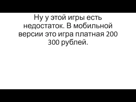 Ну у этой игры есть недостаток. В мобильной версии это игра платная 200 300 рублей.