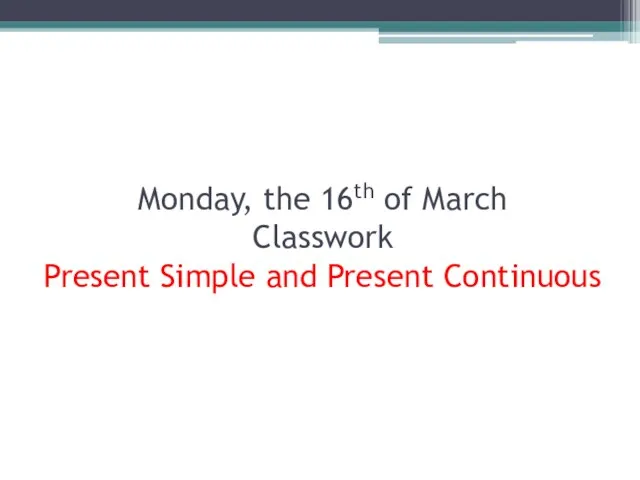 Monday, the 16th of March Classwork Present Simple and Present Continuous