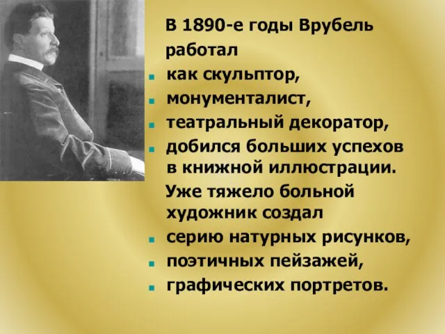 В 1890-е годы Врубель работал как скульптор, монументалист, театральный декоратор, добился больших