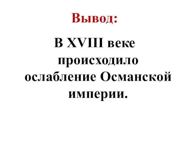 Вывод: В XVIII веке происходило ослабление Османской империи.