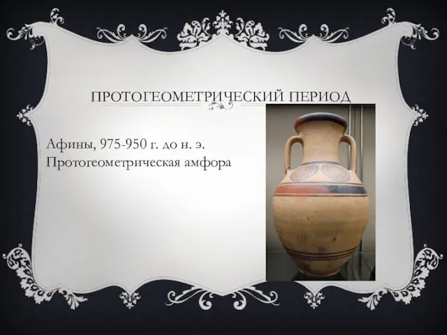 ПРОТОГЕОМЕТРИЧЕСКИЙ ПЕРИОД Афины, 975-950 г. до н. э. Протогеометрическая амфора