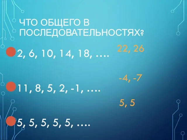 ЧТО ОБЩЕГО В ПОСЛЕДОВАТЕЛЬНОСТЯХ? 2, 6, 10, 14, 18, …. 11, 8,