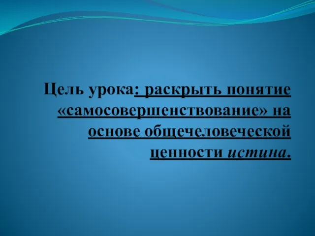 Цель урока: раскрыть понятие «самосовершенствование» на основе общечеловеческой ценности истина.