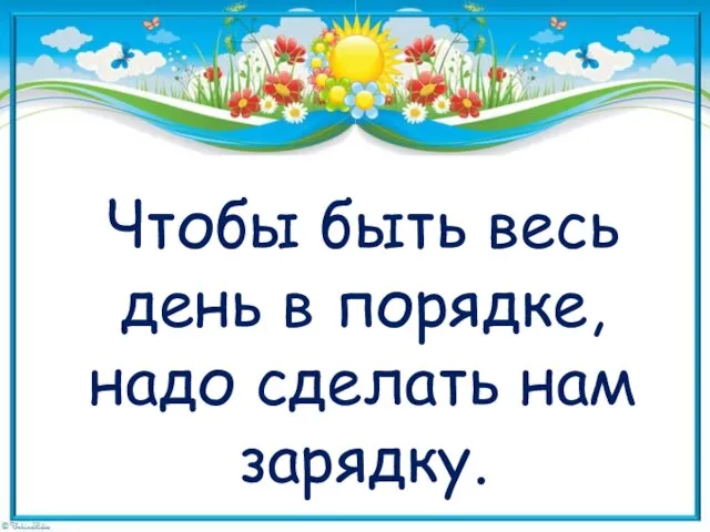 Чтобы быть весь день в порядке, надо сделать нам зарядку.