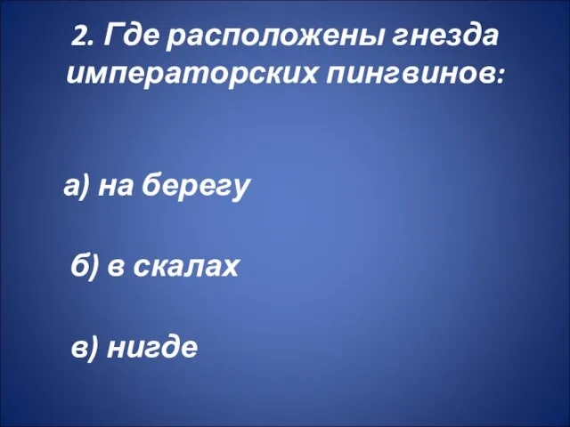 2. Где расположены гнезда императорских пингвинов: а) на берегу б) в скалах в) нигде