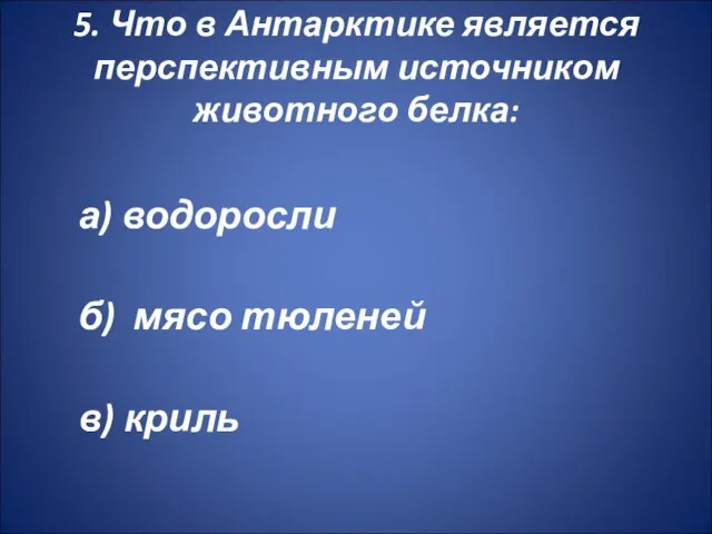 5. Что в Антарктике является перспективным источником животного белка: а) водоросли б) мясо тюленей в) криль