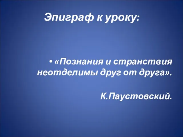 Эпиграф к уроку: «Познания и странствия неотделимы друг от друга». К.Паустовский.