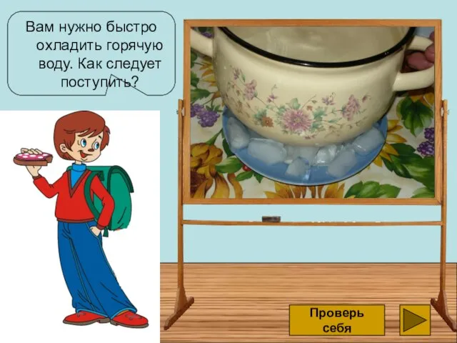 Вам нужно быстро охладить горячую воду. Как следует поступить? поставить кастрюлю на