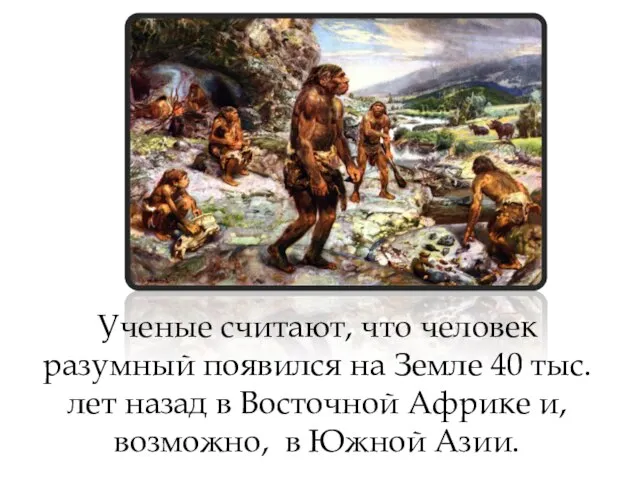 Ученые считают, что человек разумный появился на Земле 40 тыс. лет назад