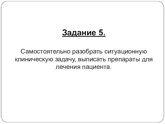 Задание 5. Самостоятельно разобрать ситуационную клиническую задачу, выписать препараты для лечения пациента.