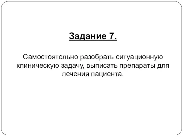 Задание 7. Самостоятельно разобрать ситуационную клиническую задачу, выписать препараты для лечения пациента.