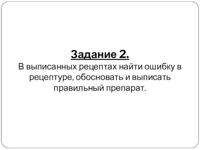 Задание 2. В выписанных рецептах найти ошибку в рецептуре, обосновать и выписать правильный препарат.