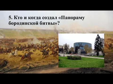 5. Кто и когда создал «Панораму бородинской битвы»?