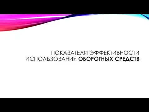 ПОКАЗАТЕЛИ ЭФФЕКТИВНОСТИ ИСПОЛЬЗОВАНИЯ ОБОРОТНЫХ СРЕДСТВ