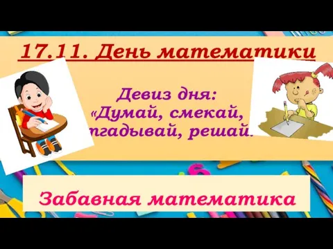 17.11. День математики Девиз дня: «Думай, смекай, отгадывай, решай!» Забавная математика